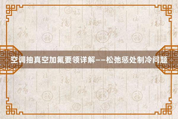 空调抽真空加氟要领详解——松弛惩处制冷问题